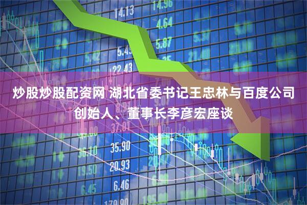 炒股炒股配资网 湖北省委书记王忠林与百度公司创始人、董事长李彦宏座谈