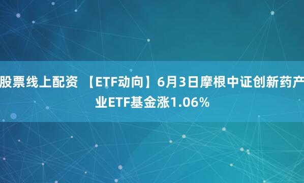股票线上配资 【ETF动向】6月3日摩根中证创新药产业ETF基金涨1.06%
