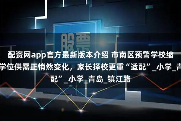 配资网app官方最新版本介绍 市南区预警学校缩减至4所！学位供需正悄然变化，家长择校更重“适配”_小学_青岛_镇江路