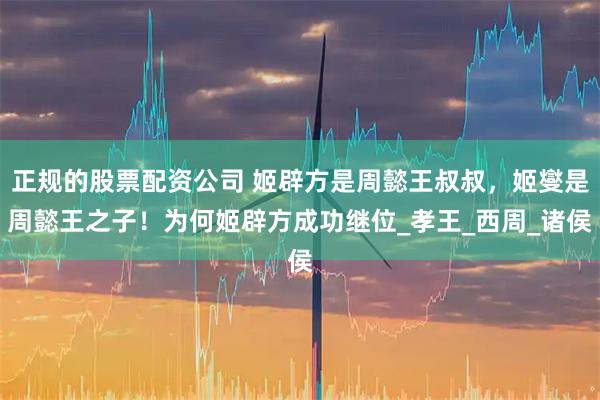 正规的股票配资公司 姬辟方是周懿王叔叔，姬燮是周懿王之子！为何姬辟方成功继位_孝王_西周_诸侯