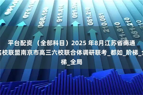平台配资 (全部科目)2025 年8月江苏省南通市名校联盟南京市高三六校联合体调研联考_都如_阶梯_全局