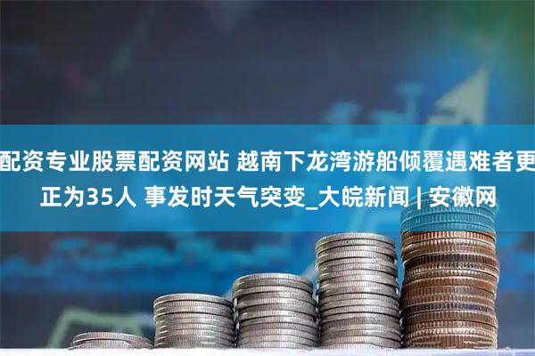 配资专业股票配资网站 越南下龙湾游船倾覆遇难者更正为35人 事发时天气突变_大皖新闻 | 安徽网