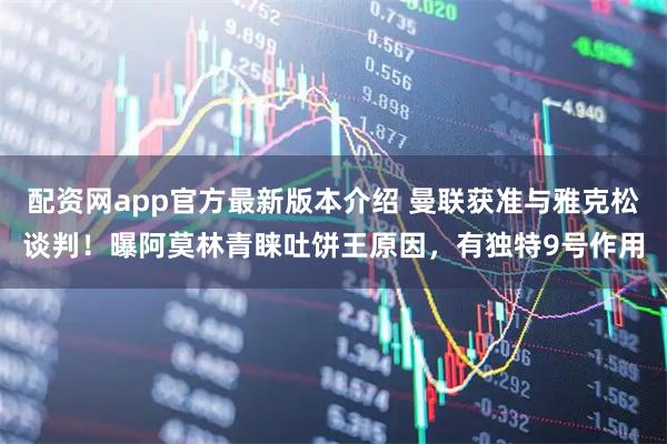 配资网app官方最新版本介绍 曼联获准与雅克松谈判！曝阿莫林青睐吐饼王原因，有独特9号作用