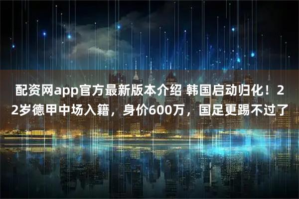 配资网app官方最新版本介绍 韩国启动归化！22岁德甲中场入籍，身价600万，国足更踢不过了