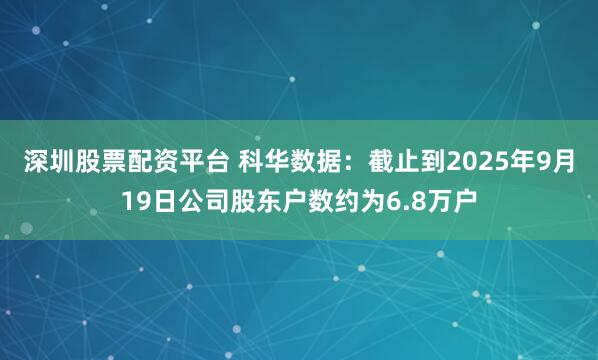 深圳股票配资平台 科华数据：截止到2025年9月19日公司股东户数约为6.8万户
