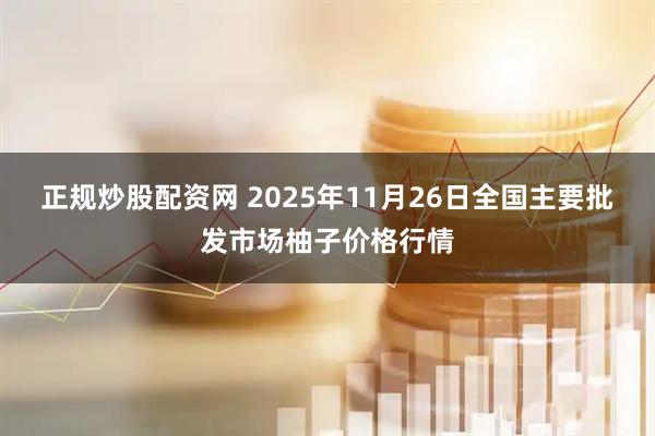 正规炒股配资网 2025年11月26日全国主要批发市场柚子价格行情