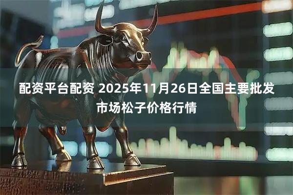 配资平台配资 2025年11月26日全国主要批发市场松子价格行情