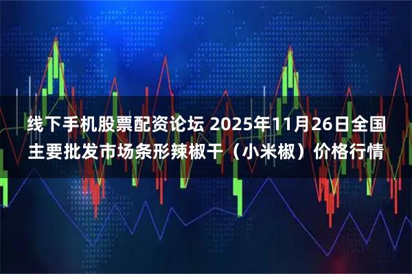 线下手机股票配资论坛 2025年11月26日全国主要批发市场条形辣椒干(小米椒)价格行情