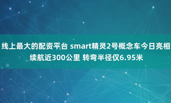 线上最大的配资平台 smart精灵2号概念车今日亮相 续航近300公里 转弯半径仅6.95米