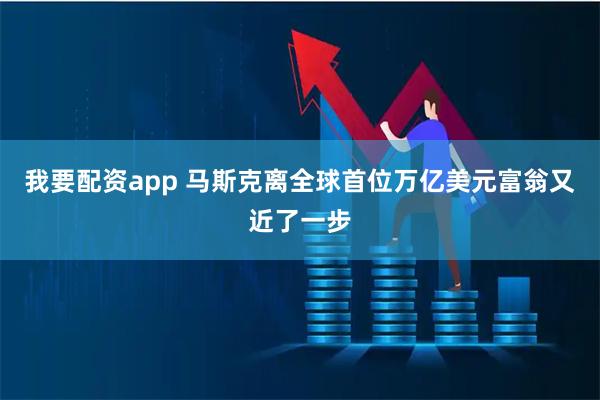 我要配资app 马斯克离全球首位万亿美元富翁又近了一步