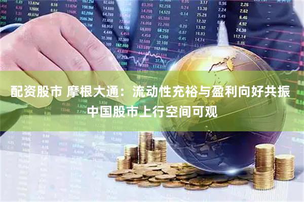 配资股市 摩根大通：流动性充裕与盈利向好共振 中国股市上行空间可观