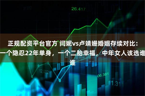 正规配资平台官方 闫妮vs卢靖姗婚姻存续对比：一个隐忍22年单身，一个二胎幸福，中年女人该选谁
